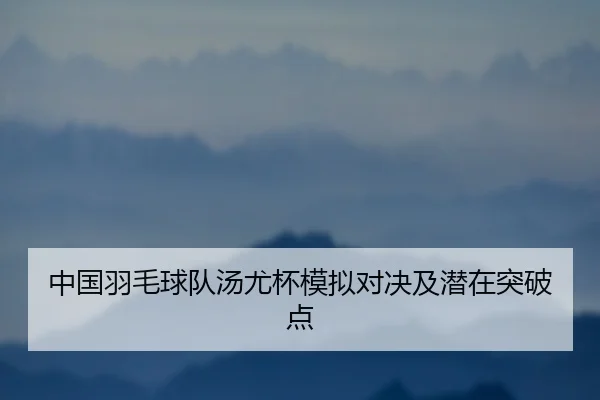 中国羽毛球队汤尤杯模拟对决及潜在突破点