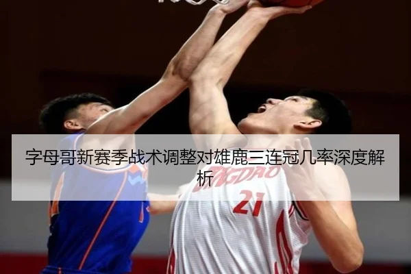 字母哥新赛季战术调整对雄鹿三连冠几率深度解析